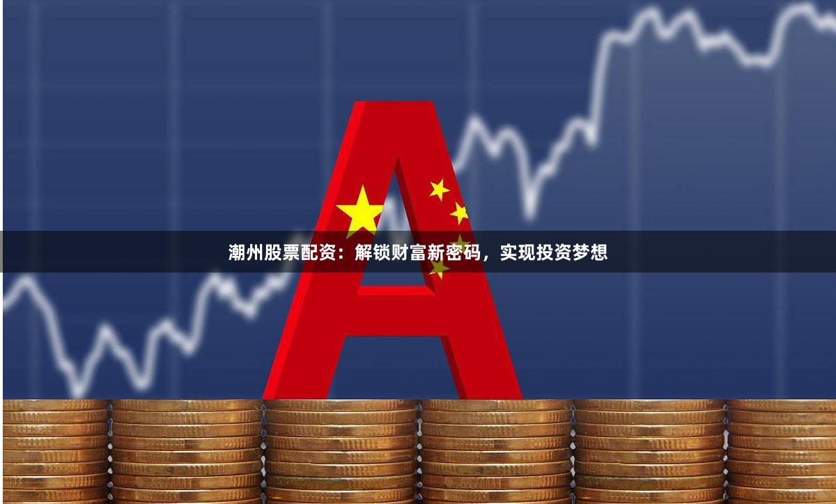 潮州股票配资：解锁财富新密码，实现投资梦想