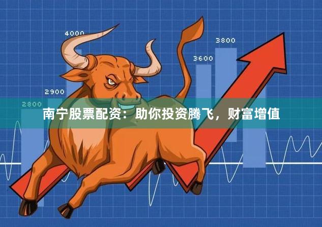 南宁股票配资：助你投资腾飞，财富增值