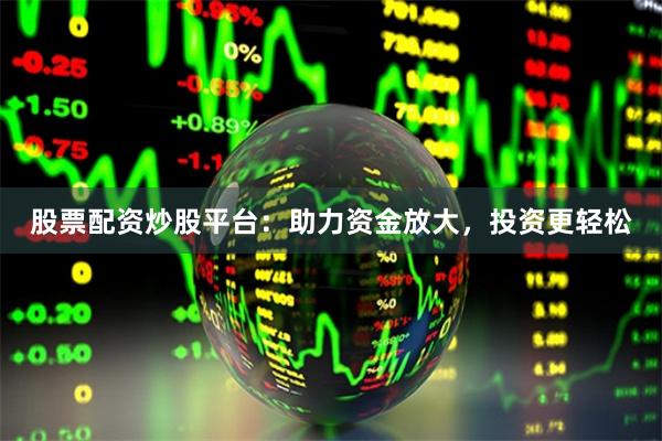 股票配资炒股平台：助力资金放大，投资更轻松