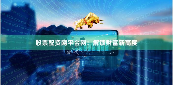 股票配资网平台网：解锁财富新高度