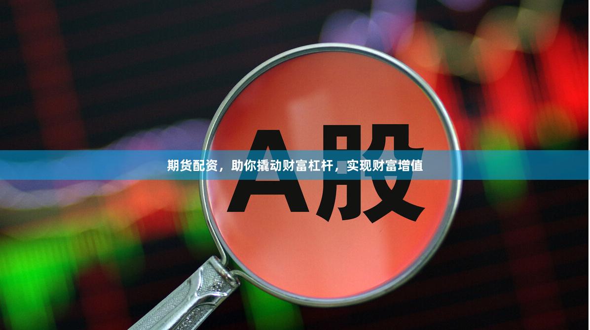 期货配资，助你撬动财富杠杆，实现财富增值