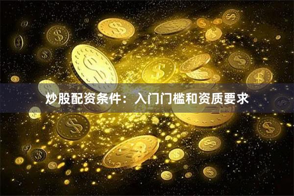 炒股配资条件：入门门槛和资质要求