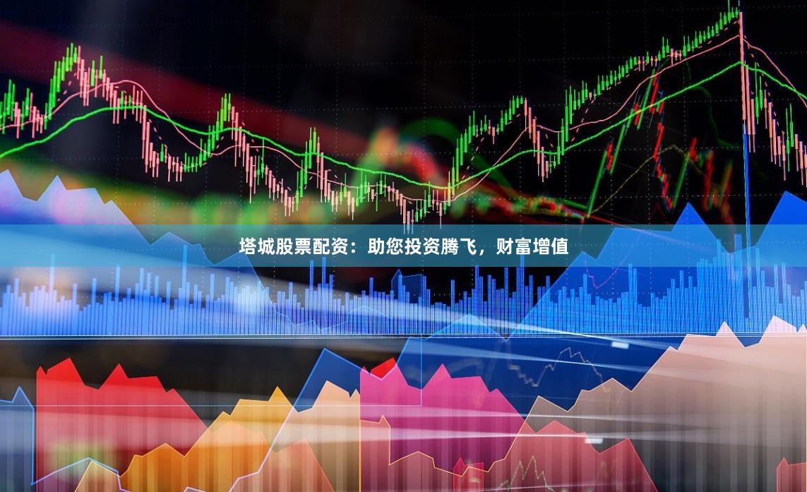 塔城股票配资：助您投资腾飞，财富增值