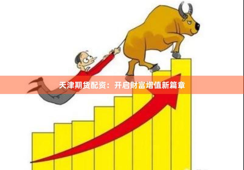 天津期货配资：开启财富增值新篇章