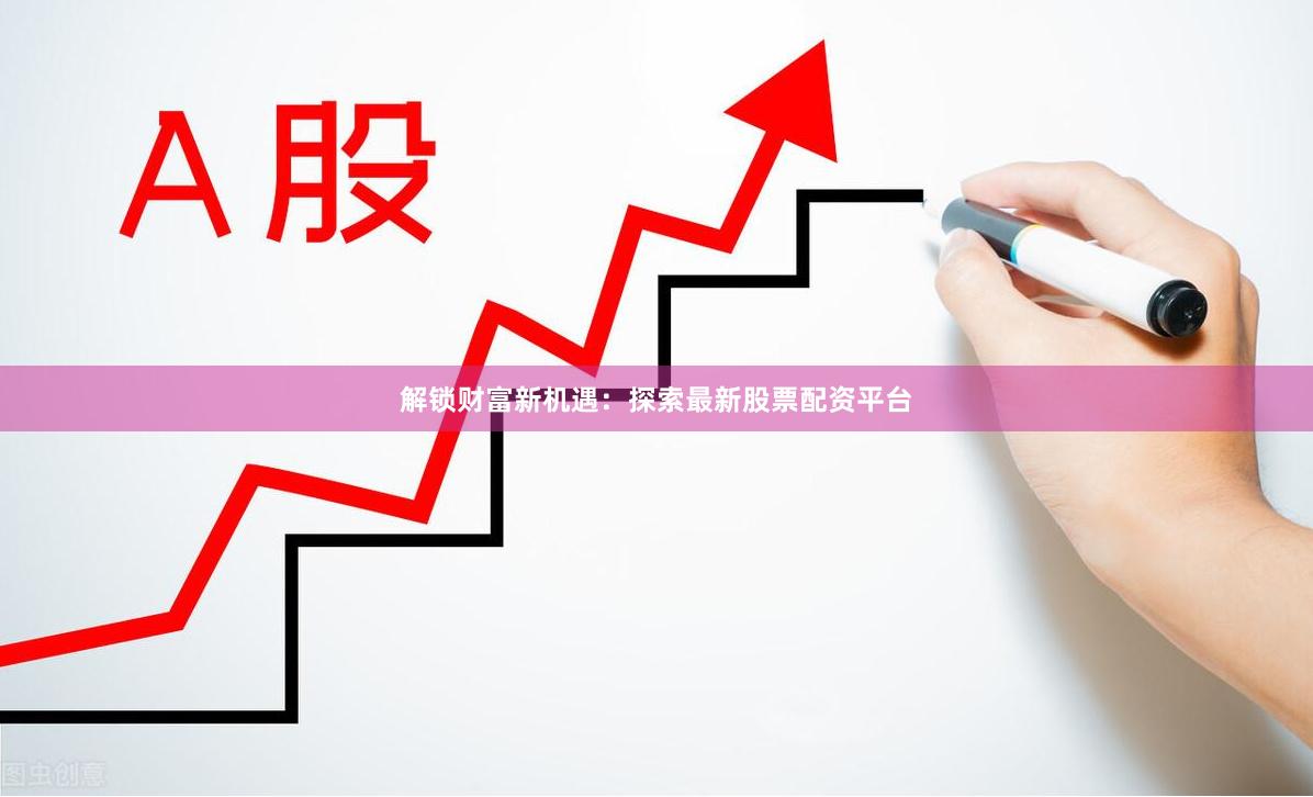 解锁财富新机遇：探索最新股票配资平台
