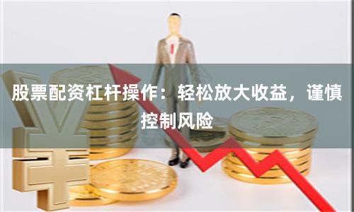 股票配资杠杆操作：轻松放大收益，谨慎控制风险