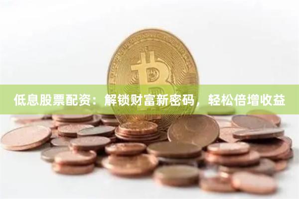 低息股票配资：解锁财富新密码，轻松倍增收益