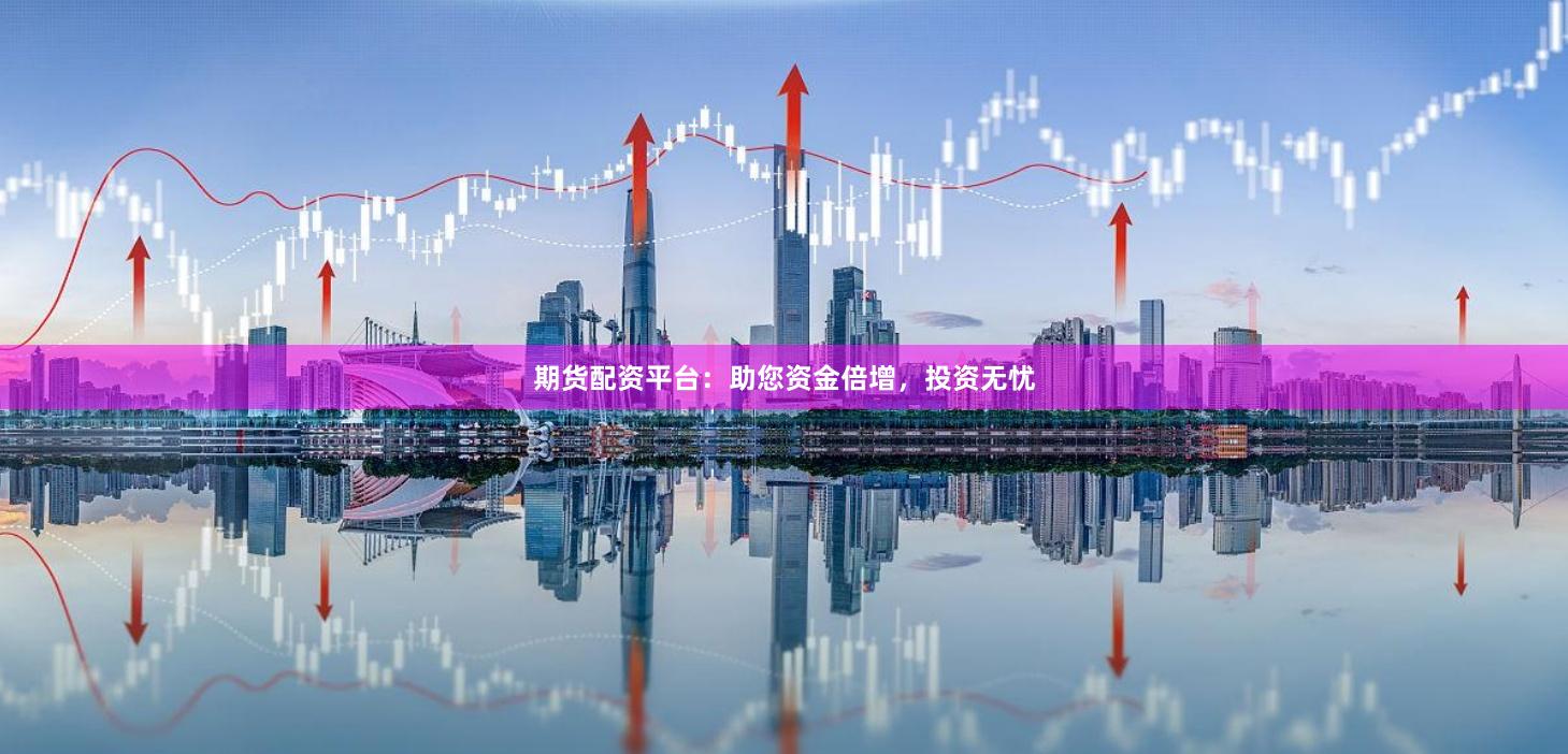 期货配资平台:助您资金倍增,投资无忧