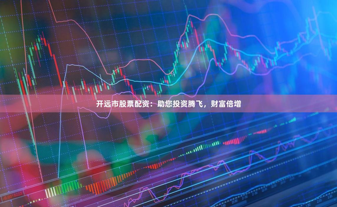 开远市股票配资：助您投资腾飞，财富倍增