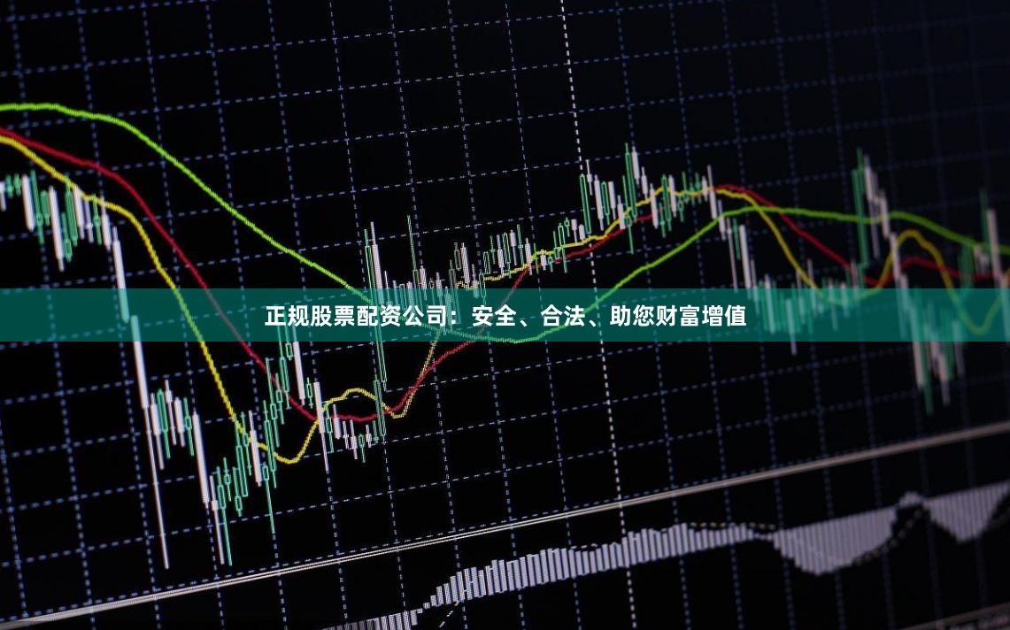 正规股票配资公司:安全、合法、助您财富增值