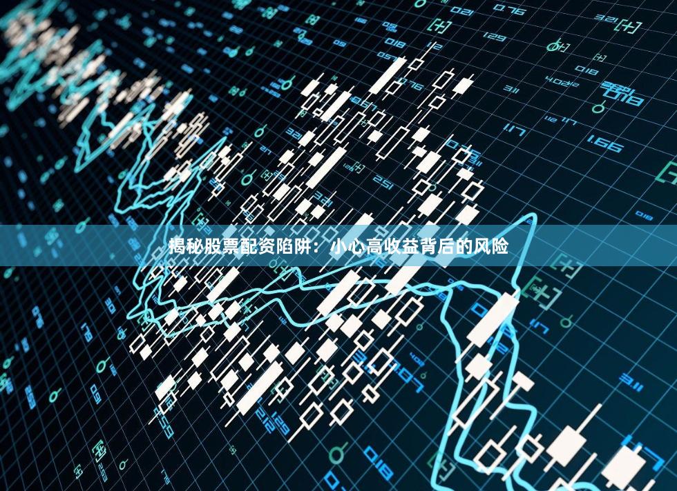 揭秘股票配资陷阱：小心高收益背后的风险