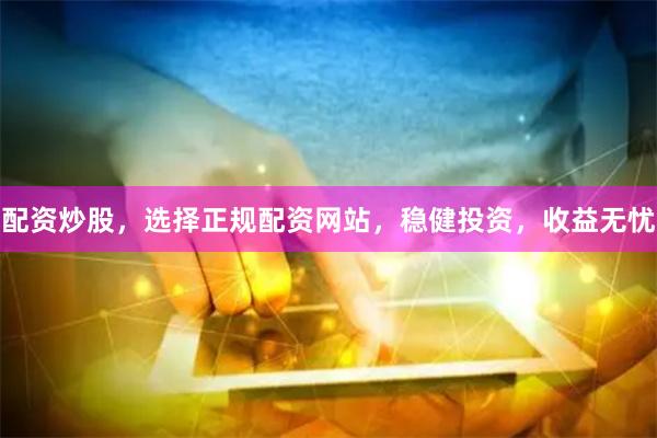 配资炒股，选择正规配资网站，稳健投资，收益无忧