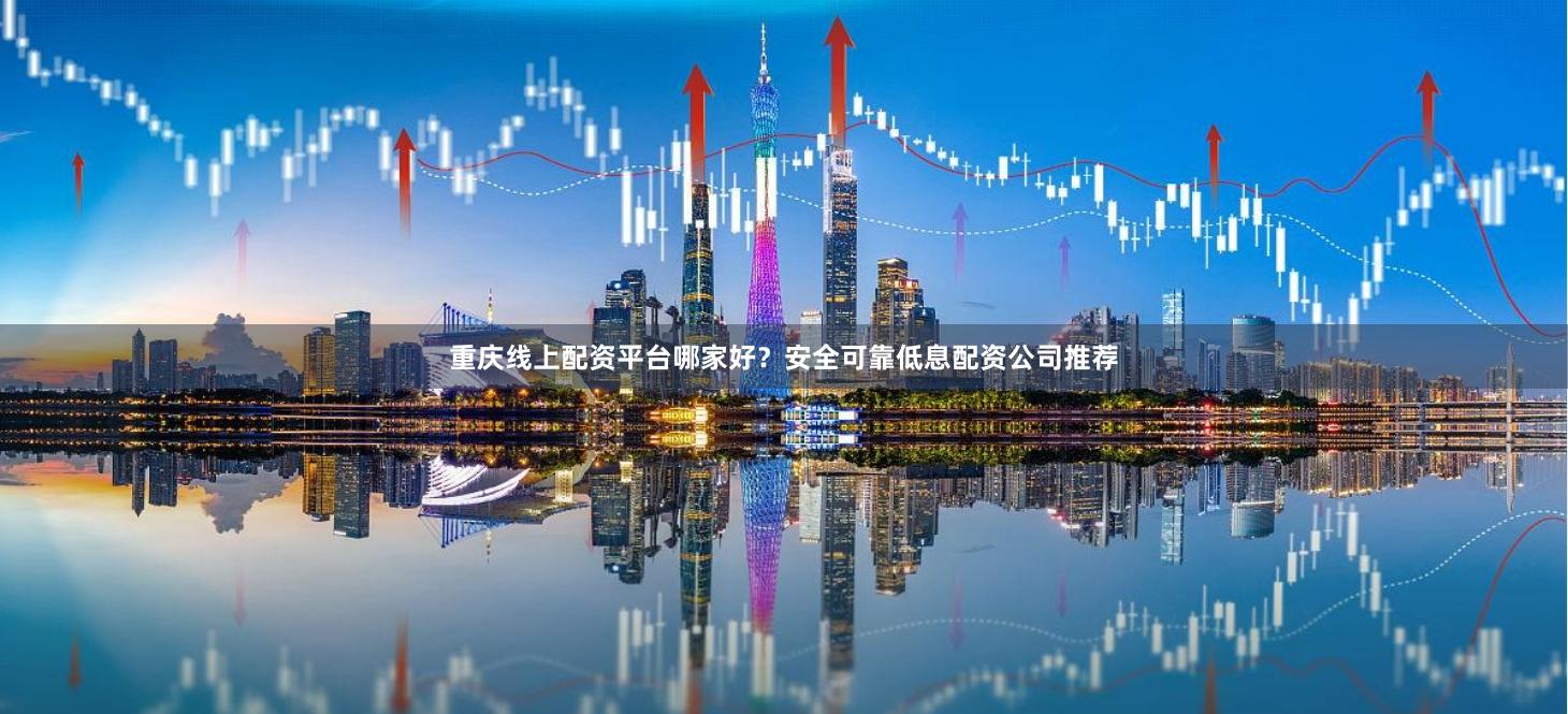 重庆线上配资平台哪家好？安全可靠低息配资公司推荐