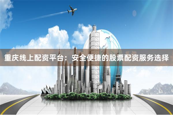 重庆线上配资平台：安全便捷的股票配资服务选择