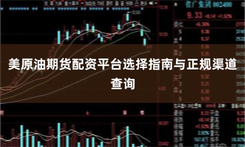 美原油期货配资平台选择指南与正规渠道查询
