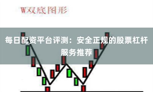 每日配资平台评测：安全正规的股票杠杆服务推荐