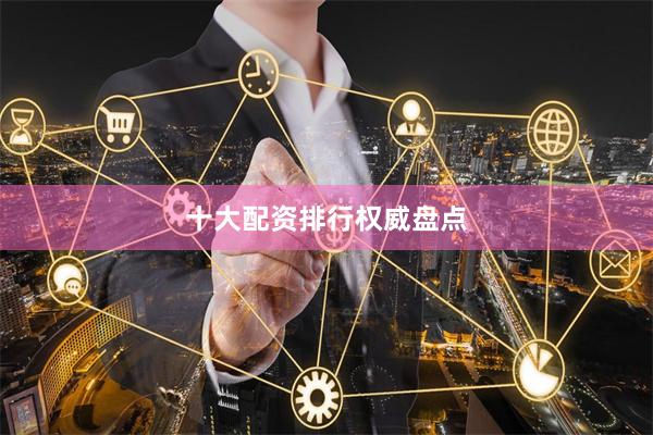 十大配资排行权威盘点