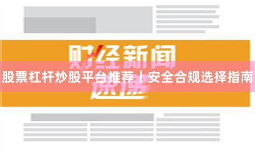 股票杠杆炒股平台推荐｜安全合规选择指南