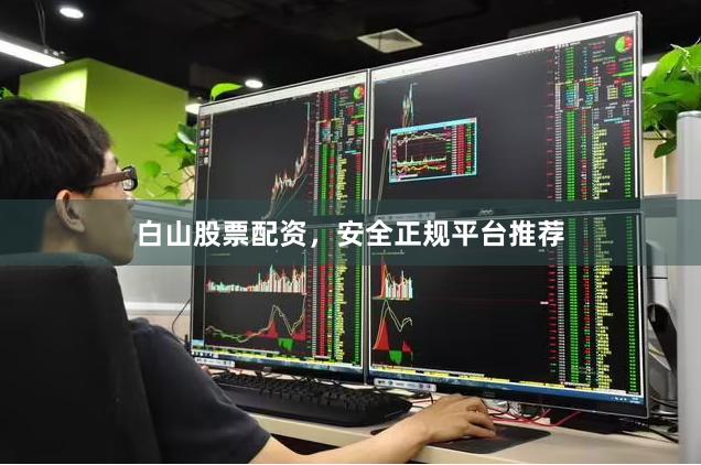 白山股票配资，安全正规平台推荐