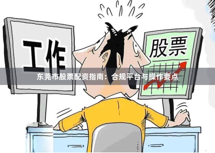 东莞市股票配资指南：合规平台与操作要点