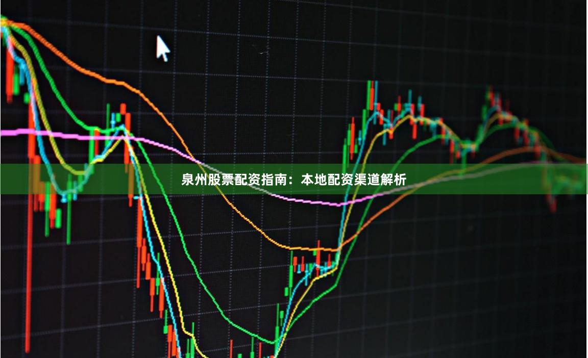 泉州股票配资指南：本地配资渠道解析