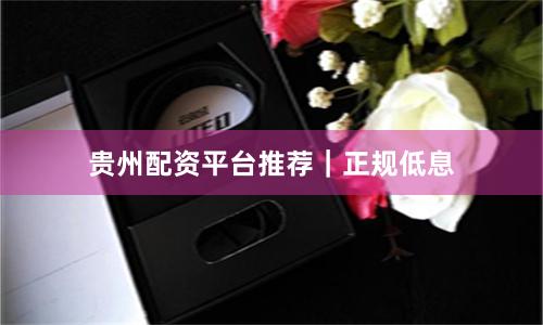 贵州配资平台推荐｜正规低息