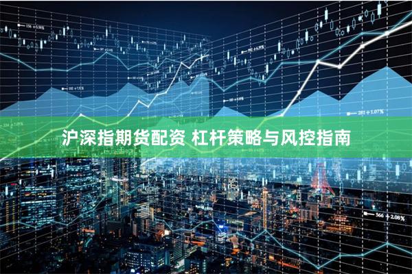 沪深指期货配资 杠杆策略与风控指南