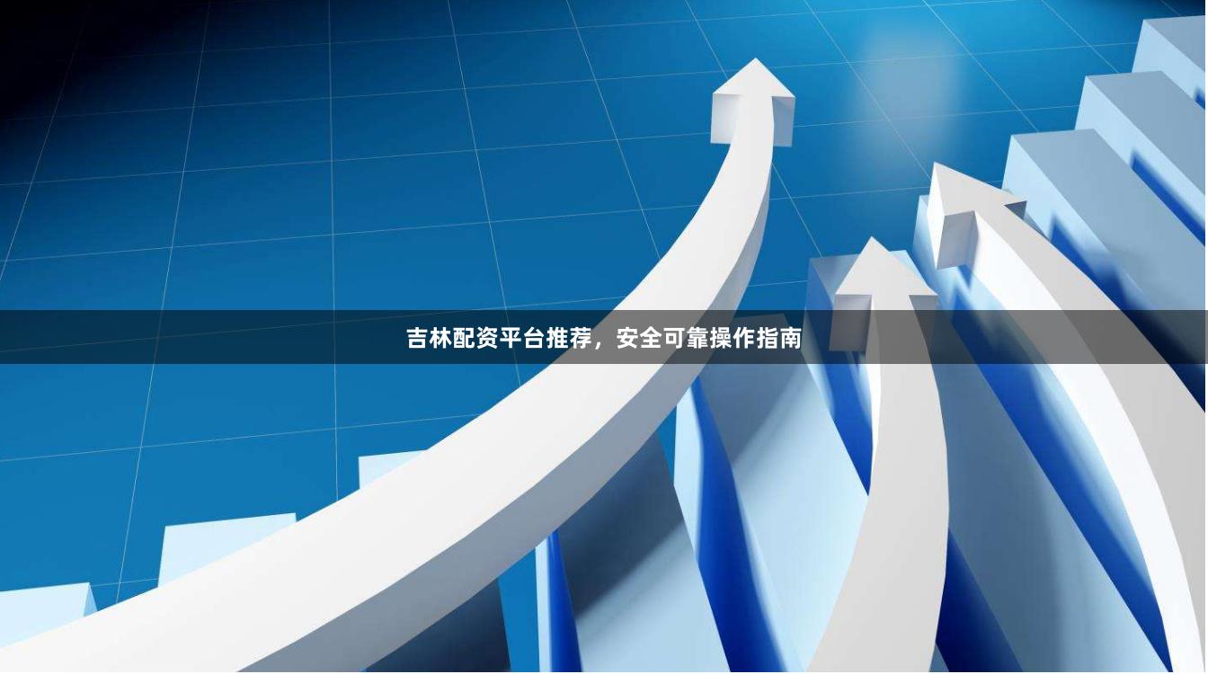 吉林配资平台推荐,安全可靠操作指南