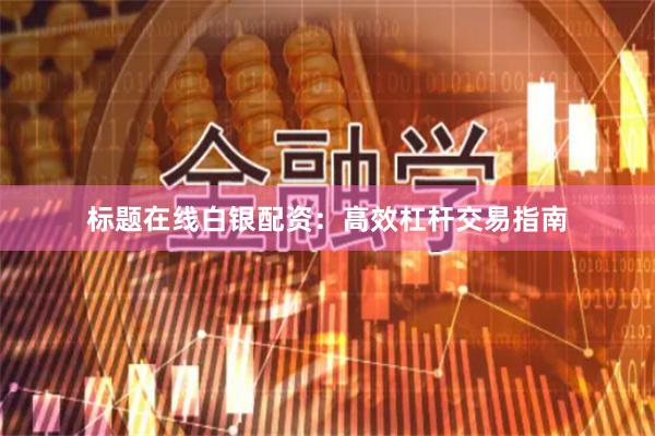 标题在线白银配资：高效杠杆交易指南