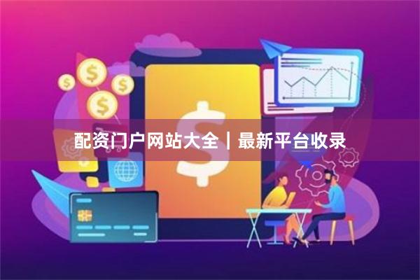 配资门户网站大全｜最新平台收录