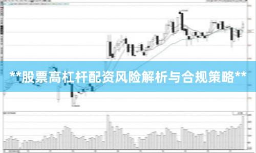 **股票高杠杆配资风险解析与合规策略**