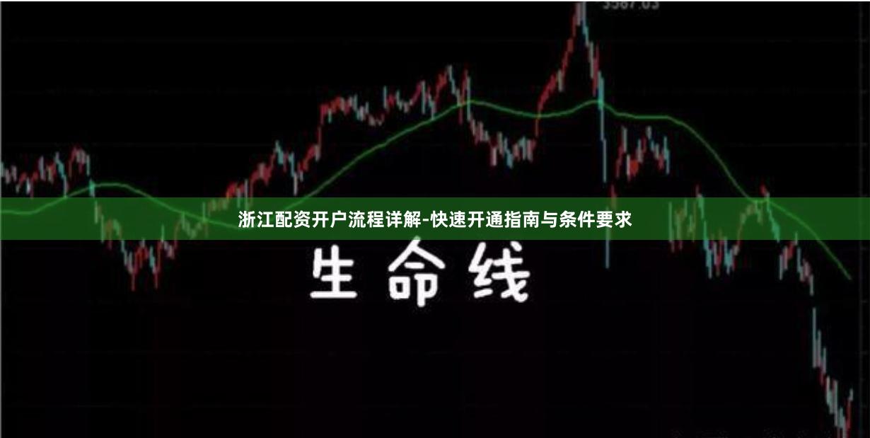 浙江配资开户流程详解-快速开通指南与条件要求
