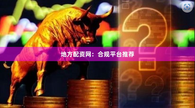 地方配资网：合规平台推荐