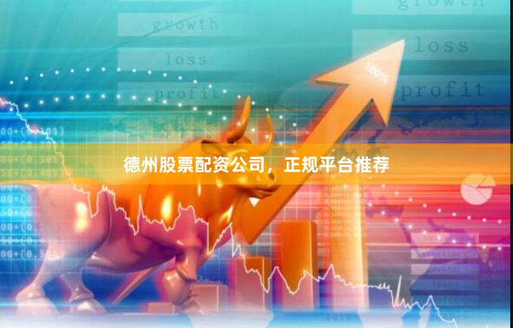 德州股票配资公司，正规平台推荐