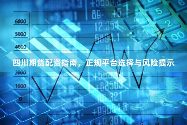 四川期货配资指南，正规平台选择与风险提示