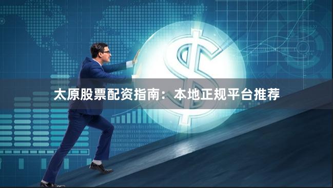 太原股票配资指南：本地正规平台推荐