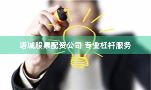 塔城股票配资公司 专业杠杆服务