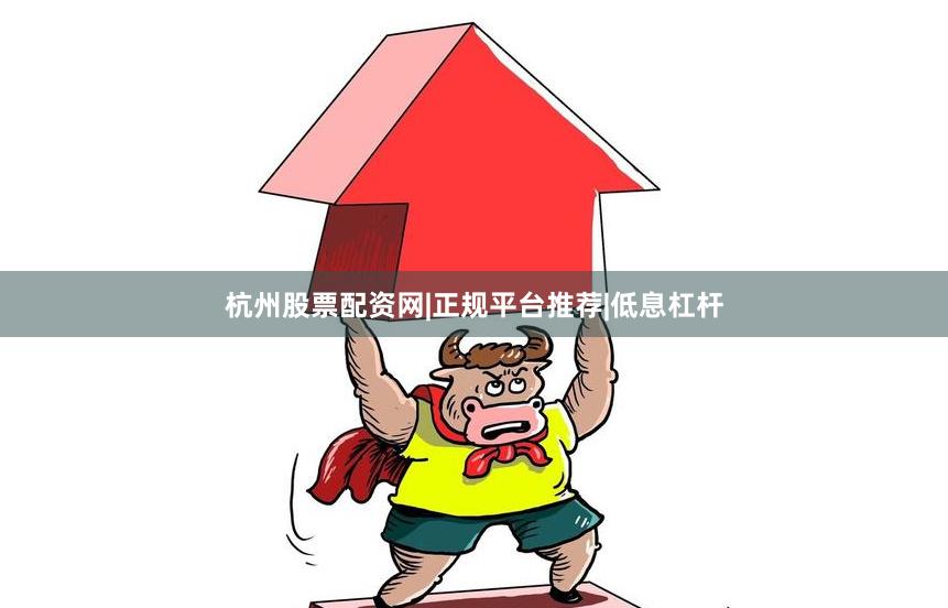 杭州股票配资网|正规平台推荐|低息杠杆