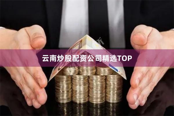 云南炒股配资公司精选TOP