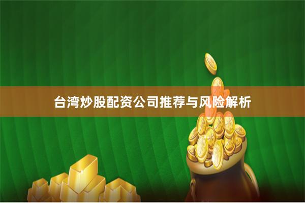 台湾炒股配资公司推荐与风险解析