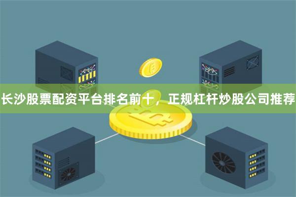 长沙股票配资平台排名前十，正规杠杆炒股公司推荐
