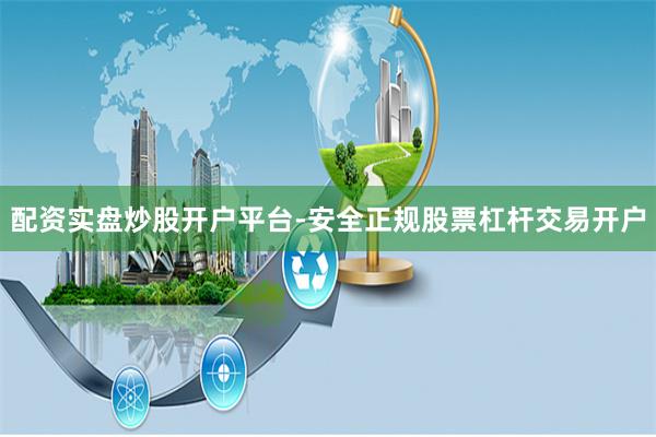 配资实盘炒股开户平台-安全正规股票杠杆交易开户