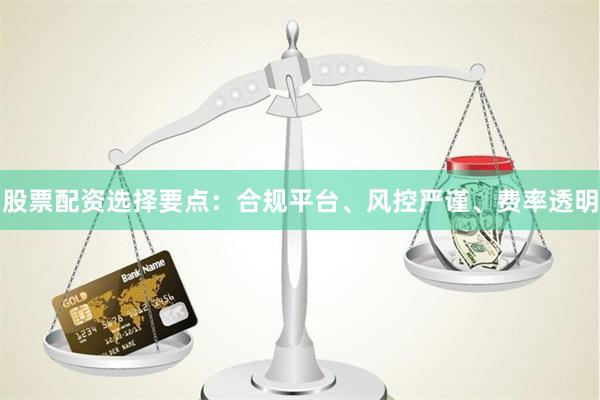 股票配资选择要点：合规平台、风控严谨、费率透明