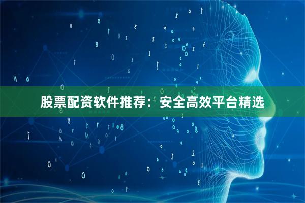 股票配资软件推荐：安全高效平台精选