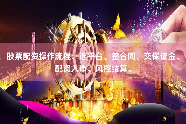 股票配资操作流程：选平台、签合同、交保证金、配资入市、风控结算。