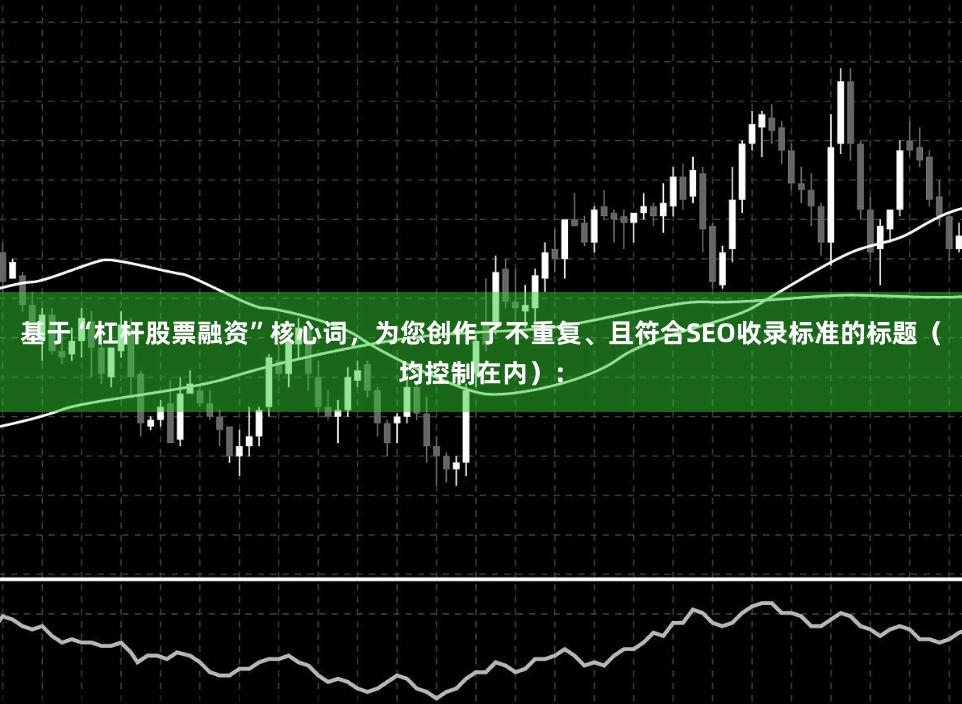 基于“杠杆股票融资”核心词，为您创作了不重复、且符合SEO收录标准的标题（均控制在内）：