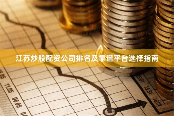 江苏炒股配资公司排名及靠谱平台选择指南