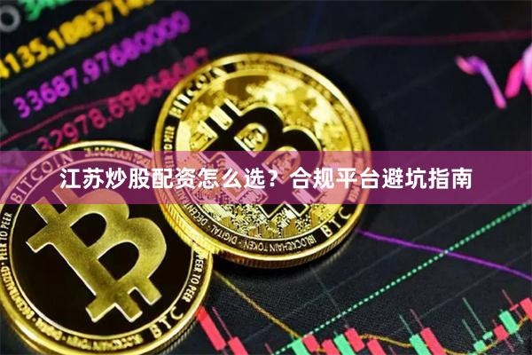 江苏炒股配资怎么选？合规平台避坑指南