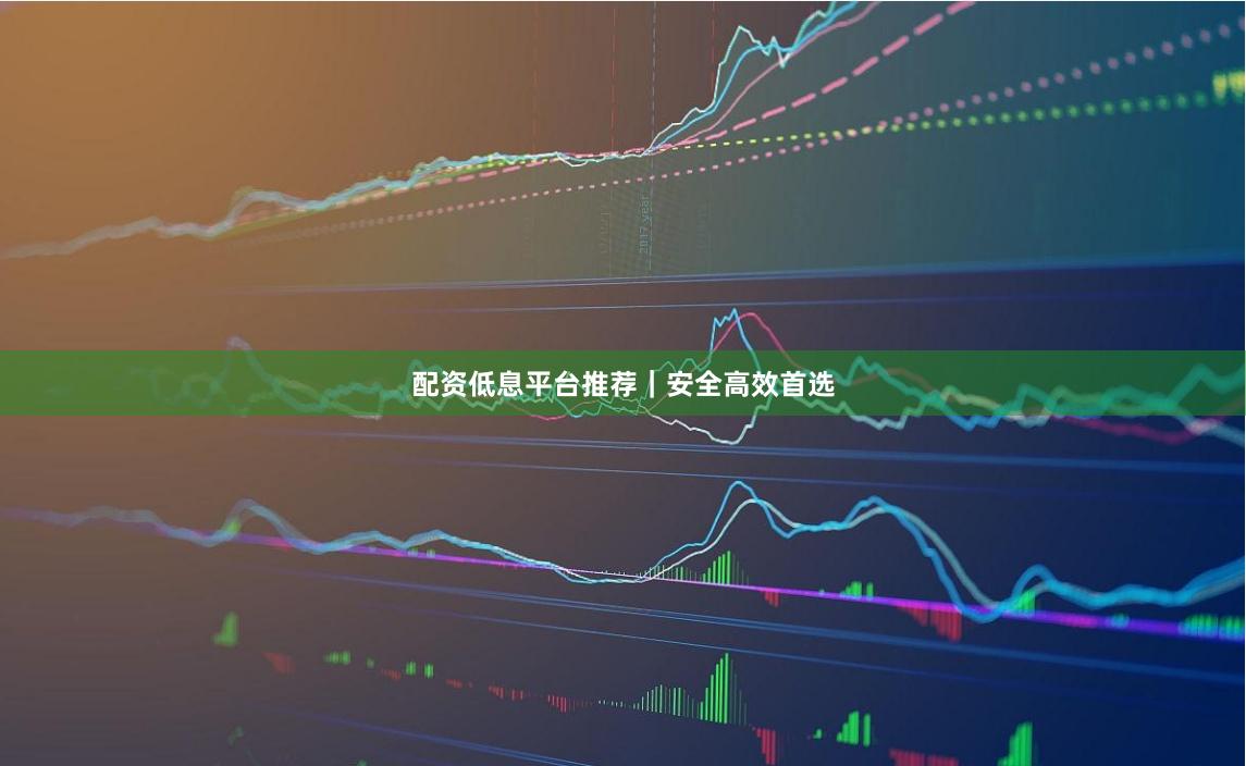 配资低息平台推荐｜安全高效首选