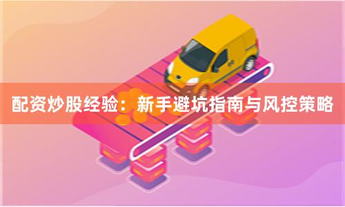 配资炒股经验：新手避坑指南与风控策略